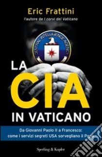 La CIA in Vaticano. Da Giovanni Paolo II a Francesco: come i servizi segreti USA sorvegliano il papa libro di Frattini Eric