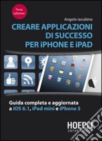 Creare applicazioni di successo per iPhone e iPad. Guida completa e aggiornata a iOS 6.1, iPad Mini e iPhone 5 libro di Iacubino Angelo