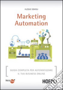 Marketing automation. Guida completa per automatizzare il tuo business online libro di Semoli Alessio