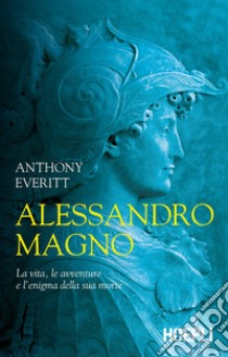 Alessandro Magno. La vita, le avventure e l'enigma della sua morte libro di Everitt Anthony