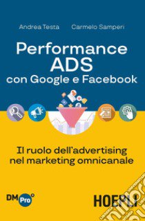Performance ADS con Google e Facebook. Il ruolo dell'advertising nel marketing omnicanale libro di Testa Andrea; Samperi Carmelo