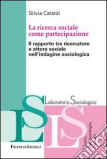 La ricerca sociale come partecipazione. Il rapporto tra ricercatore e attore sociale nell'indagine sociologica libro di Cataldi Silvia