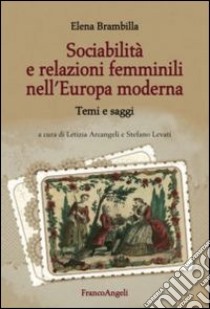 Sociabilità e relazioni femminili nell'Europa moderna. Temi e saggi libro di Brambilla Elena; Arcangeli L. (cur.); Levati S. (cur.)