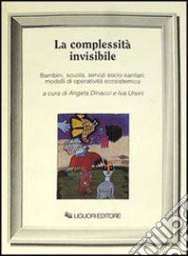 La complessità invisibile. Bambini, scuola, servizi socio-sanitari: modelli di operatività ecosistemica libro di Dinacci A. (cur.); Ursini I. (cur.)