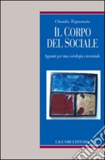 Il corpo del sociale. Appunti per una sociologia esistenziale libro di Tognonato Claudio