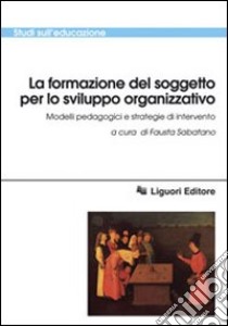 La formazione del soggetto per lo sviluppo organizzativo. Modelli pedagogici e strategie di intervento libro di Sabatano F. (cur.)