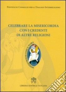 Celebrare la misericordia con i credenti di altre religioni libro di Pontificio consiglio per il dialogo interreligioso (cur.)