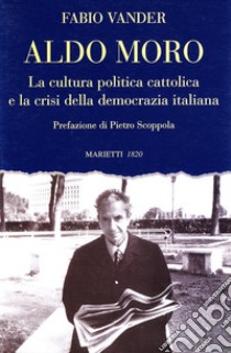Aldo Moro. La cultura politica cattolica e la crisi della democrazia italiana libro di Vander Fabio