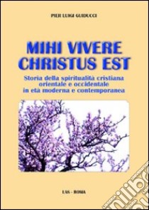 Mihi vivere Christus est. Storia della spiritualità cristiana orientale e occidentale in età moderna e contemporanea libro di Guiducci Pier Luigi