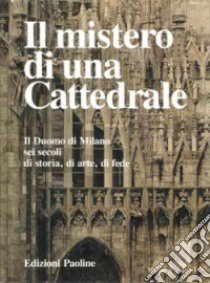 Il mistero di una cattedrale. Il Duomo di Milano: sei secoli di storia, di arte, di fede libro