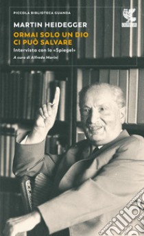 Ormai solo un Dio ci può salvare. Intervista con lo «Spiegel» libro di Heidegger Martin; Marini A. (cur.)