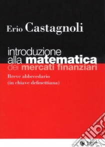 Introduzione alla matematica dei mercati finanziari. Breve abbecedario (in chiave definettiana) libro di Castagnoli Erio
