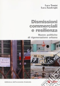 Dismissioni commerciali e resilienza. Nuove politiche di rigenerazione urbana libro di Tamini Luca; Zanderighi Luca