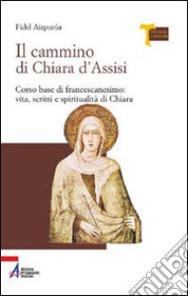 Il cammino di Chiara d'Assisi. Corso base di francescanesimo: vita, scritti e spiritualità di Chiara libro di Aizpurúa Fidel