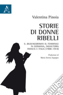 Storie di donne ribelli. Il Bildungsroman al femminile in Germania, Inghilterra, Francia e Italia (1900-1914) libro di Pinoia Valentina