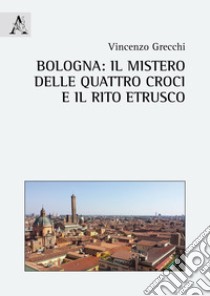 Bologna: il mistero delle quattro croci e il rito etrusco libro di Grecchi Vincenzo