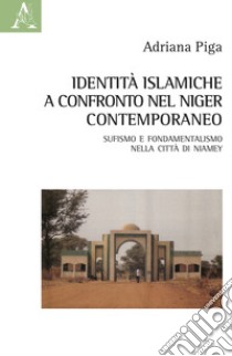 Identità islamiche a confronto nel Niger contemporaneo. Sufismo e fondamentalismo nella città di Niamey libro di Piga Adriana