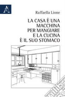 La casa è una macchina per mangiare e la cucina è il suo stomaco libro di Lione Raffaella