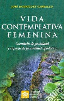 Vida contemplativa femenina. Guardián de gratuidad y riqueza de fecundidad apostólica libro di Rodriguez Carballo José