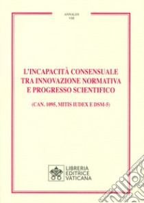 L'incapacità consensuale tra innovazione normativa e progresso scientifico. (Can. 1095, Mitis iudex e DSM-5) libro
