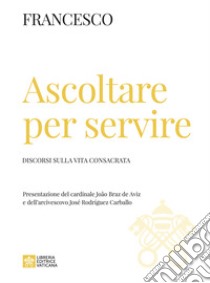 Ascoltare per servire. Discorsi sulla vita consacrata libro di Francesco (Jorge Mario Bergoglio)