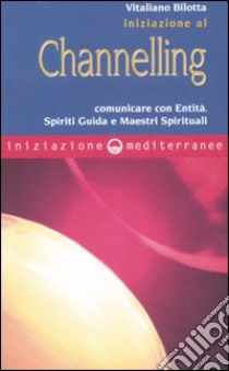 Iniziazione al channelling. Comunicare con entità, spiriti guida e maestri spirituali libro di Bilotta Vitaliano