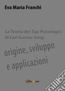 La teoria dei tipi psicologici di Carl Gustav Jung: origine, sviluppo e applicazioni libro di Franchi Eva Maria
