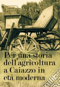 Per una storia dell'agricoltura a Caiazzo in età moderna libro di Pepe Armando