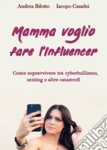 Mamma voglio fare l'influencer. Come sopravvivere tra cyberbullismo, sexting e altre catastrofi libro di Bilotto Andrea; Casadei Iacopo