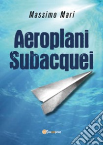 Aeroplani subacquei libro di Mari Massimo