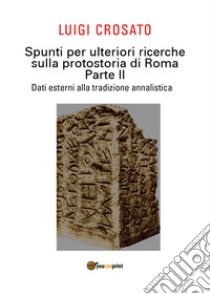 Spunti per ulteriori ricerche sulla protostoria di Roma. Vol. 2: Dati esterni alla tradizione annalistica libro di Crosato Luigi