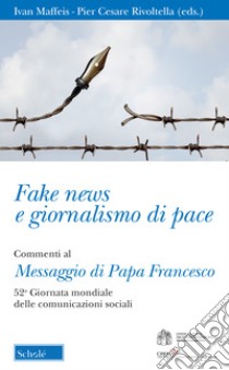 Fake news e giornalismo di pace. Commenti al Messaggio di papa Francesco. 52ª giornata mondiale delle comunicazioni sociali libro di Maffeis I. (cur.); Rivoltella P. C. (cur.)