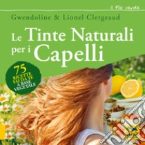 Le tinte naturali per i capelli. 75 ricette fai da te a base vegetale libro di Clergeaud Gwendoline; Clergeaud Lionel