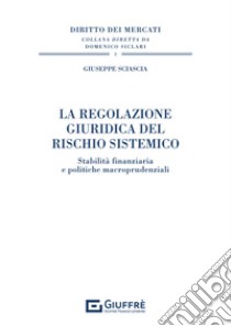 La regolazione giuridica del rischio sistemico. Stabilità finanziaria e politiche macroprudenziali libro di Sciascia Giuseppe