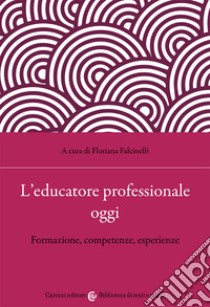 L'educatore professionale oggi. Formazione, competenze, esperienze libro di Falcinelli F. (cur.)
