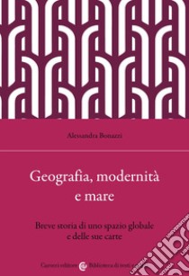Geografia, modernità e mare. Breve storia di uno spazio globale e delle sue carte libro di Bonazzi Alessandra
