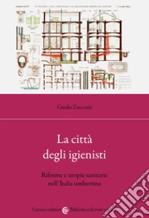 La città degli igienisti. Riforme e utopie sanitarie nell'Italia umbertina libro di Zucconi Guido