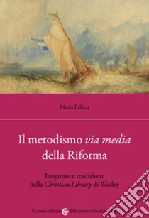 Il metodismo «via media» della Riforma. Progresso e tradizione nella «Christian Library» di Wesley libro di Fallica Maria