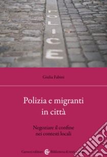 Polizia e migranti in città. Negoziare il confine nei contesti locali libro di Fabini Giulia