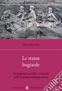 Le statue bugiarde. Immaginari razziali e coloniali nell'America contemporanea libro di Lorini Alessandra