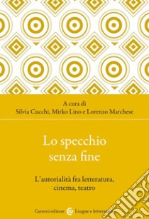 Lo specchio senza fine. L'autorialità fra letteratura, cinema, teatro libro di Marchese L. (cur.); Cucchi S. (cur.); Lino M. (cur.)