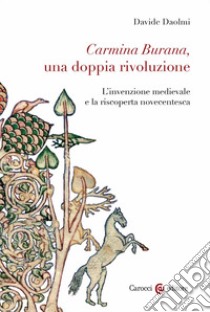 Carmina Burana, una doppia rivoluzione. L'invenzione medievale e la riscoperta novecentesca libro di Daolmi Davide