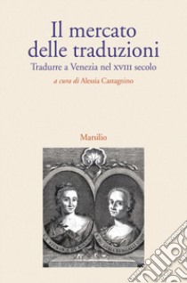 Il mercato delle traduzioni. Tradurre a Venezia nel XVIII secolo libro di Castagnino A. (cur.)