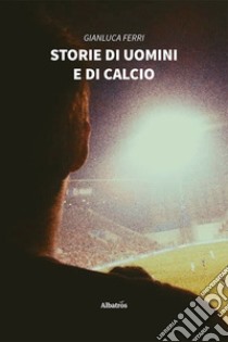 Storie di uomini e di calcio libro di Ferri Gianluca