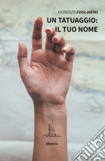 Un tatuaggio: il tuo nome libro di Fogliarini Fiorenzo