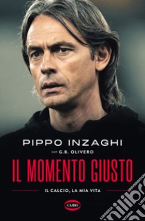 Il momento giusto. Il calcio, la mia vita libro di Inzaghi Filippo; Olivero G. B.