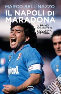 Il Napoli di Maradona. Il primo scudetto e l'ultima vittoria libro di Bellinazzo Marco