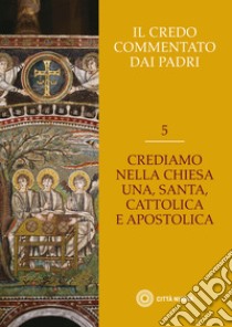 Il Credo commentato dai Padri. Vol. 5: Crediamo nella Chiesa una santa cattolica e apostolica libro di Curzel C. (cur.)