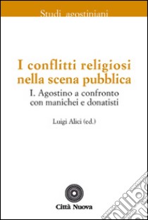 I conflitti religiosi nella scena pubblica. Vol. 1: Agostino a confronto con manichei e donatisti libro di Alici L. (cur.)