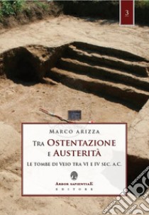 Tra ostentazione e austerità. Le tombe di Veio tra VI e IV sec. a. C. libro di Arizza Marco